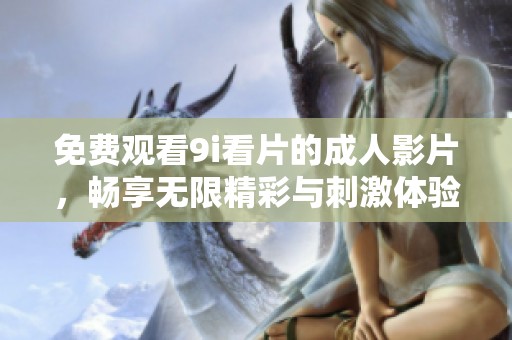 免费观看9i看片的成人影片，畅享无限精彩与刺激体验