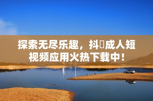 探索无尽乐趣，抖抈成人短视频应用火热下载中！