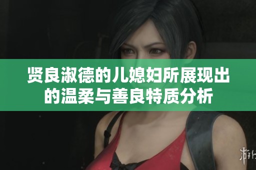 贤良淑德的儿媳妇所展现出的温柔与善良特质分析