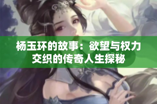 杨玉环的故事：欲望与权力交织的传奇人生探秘