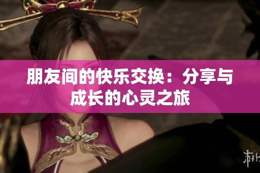 朋友间的快乐交换：分享与成长的心灵之旅