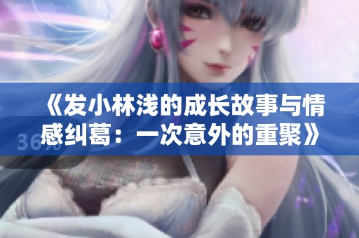 《发小林浅的成长故事与情感纠葛：一次意外的重聚》