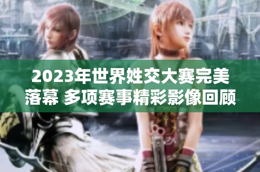 2023年世界姓交大赛完美落幕 多项赛事精彩影像回顾