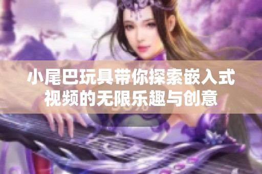 小尾巴玩具带你探索嵌入式视频的无限乐趣与创意