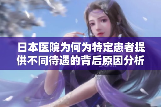 日本医院为何为特定患者提供不同待遇的背后原因分析