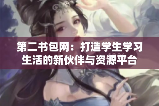 第二书包网：打造学生学习生活的新伙伴与资源平台