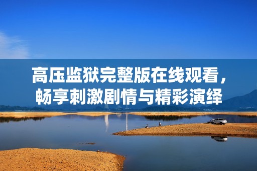 高压监狱完整版在线观看，畅享刺激剧情与精彩演绎