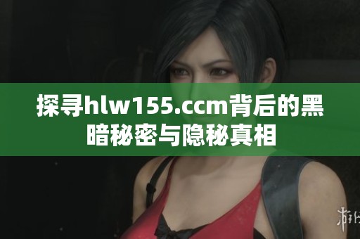 探寻hlw155.ccm背后的黑暗秘密与隐秘真相