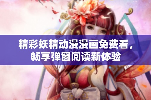 精彩妖精动漫漫画免费看，畅享弹窗阅读新体验