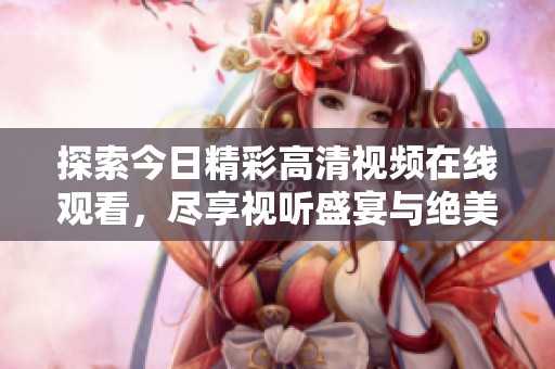 探索今日精彩高清视频在线观看，尽享视听盛宴与绝美画面