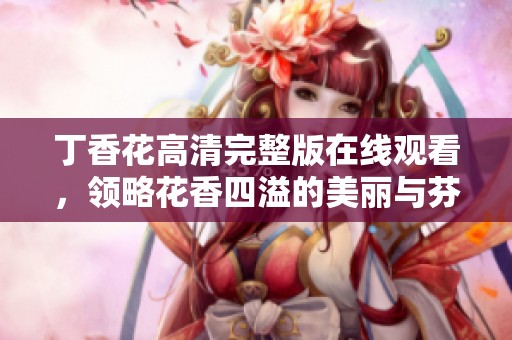 丁香花高清完整版在线观看，领略花香四溢的美丽与芬芳