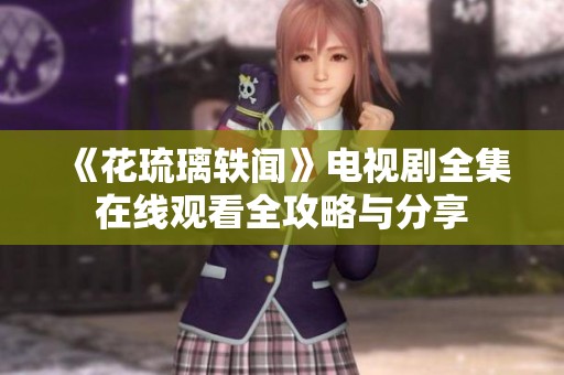 《花琉璃轶闻》电视剧全集在线观看全攻略与分享