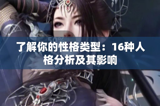 了解你的性格类型：16种人格分析及其影响