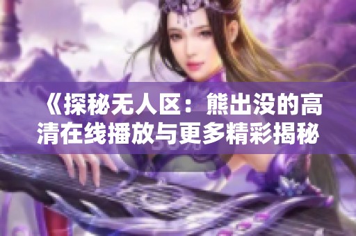 《探秘无人区：熊出没的高清在线播放与更多精彩揭秘》