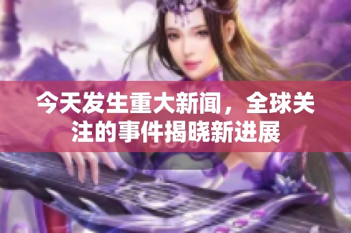 今天发生重大新闻，全球关注的事件揭晓新进展