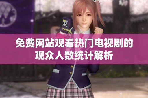 免费网站观看热门电视剧的观众人数统计解析