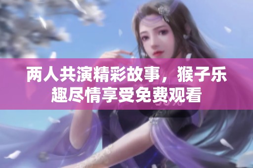两人共演精彩故事，猴子乐趣尽情享受免费观看