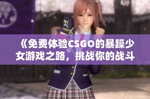 《免费体验CSGO的暴躁少女游戏之路，挑战你的战斗极限》