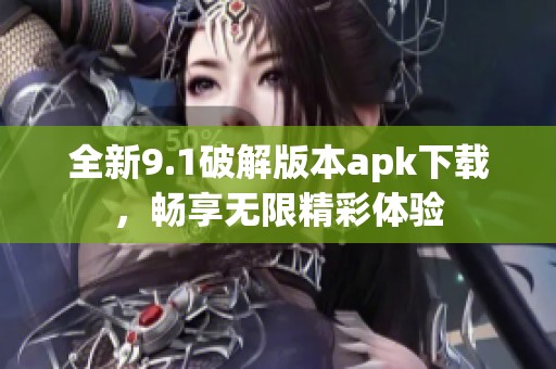 全新9.1破解版本apk下载，畅享无限精彩体验