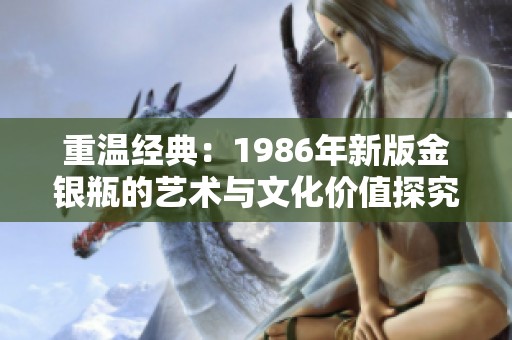 重温经典：1986年新版金银瓶的艺术与文化价值探究