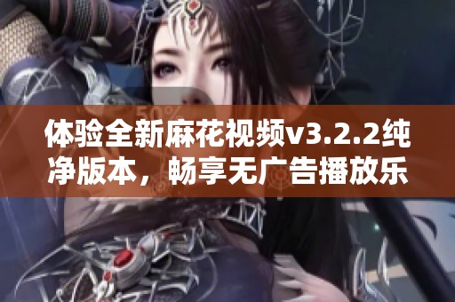 体验全新麻花视频v3.2.2纯净版本，畅享无广告播放乐趣