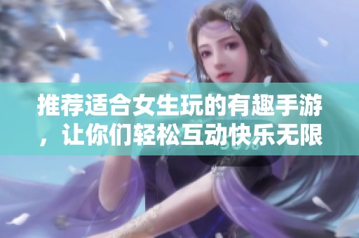 推荐适合女生玩的有趣手游，让你们轻松互动快乐无限