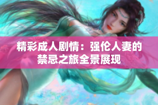精彩成人剧情：强伦人妻的禁忌之旅全景展现