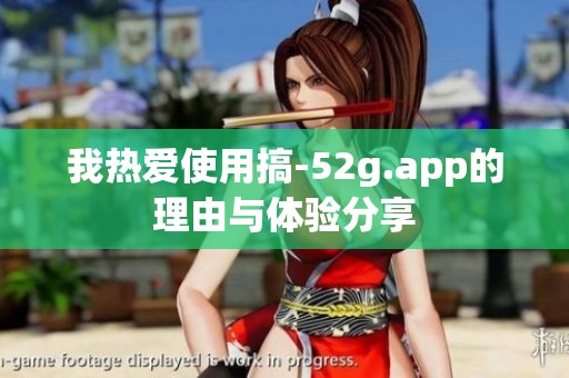 我热爱使用搞-52g.app的理由与体验分享