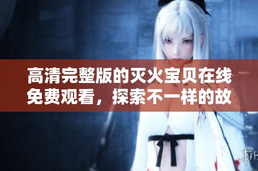 高清完整版的灭火宝贝在线免费观看，探索不一样的故事情节
