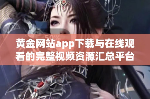 黄金网站app下载与在线观看的完整视频资源汇总平台