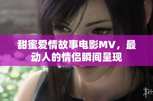 甜蜜爱情故事电影MV，最动人的情侣瞬间呈现