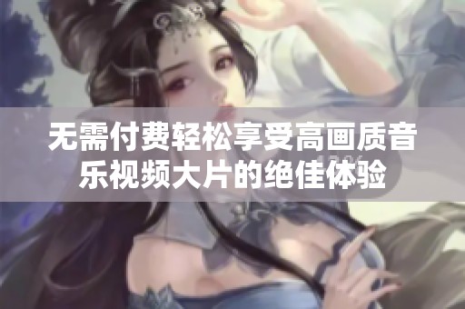 无需付费轻松享受高画质音乐视频大片的绝佳体验