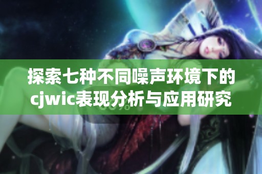 探索七种不同噪声环境下的cjwic表现分析与应用研究