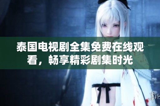 泰国电视剧全集免费在线观看，畅享精彩剧集时光