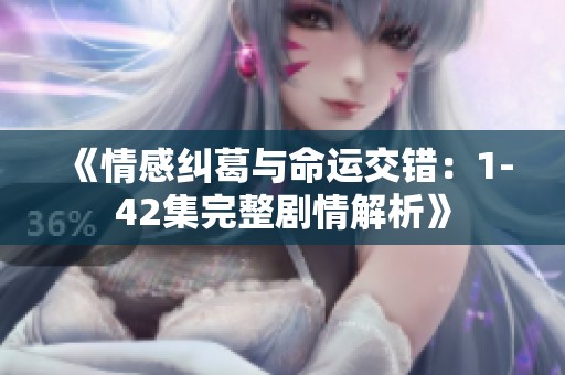《情感纠葛与命运交错：1-42集完整剧情解析》