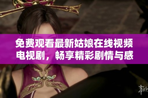 免费观看最新姑娘在线视频电视剧，畅享精彩剧情与感人故事