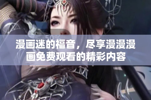 漫画迷的福音，尽享漫漫漫画免费观看的精彩内容