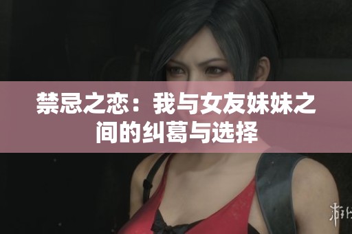禁忌之恋：我与女友妹妹之间的纠葛与选择