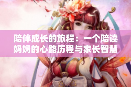 陪伴成长的旅程：一个陪读妈妈的心路历程与家长智慧