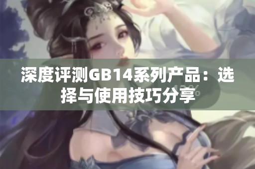 深度评测GB14系列产品：选择与使用技巧分享