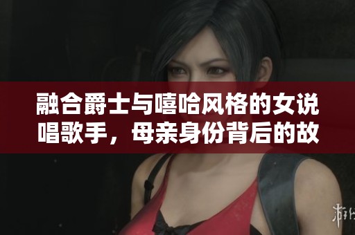 融合爵士与嘻哈风格的女说唱歌手，母亲身份背后的故事