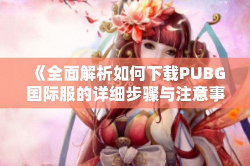 《全面解析如何下载PUBG国际服的详细步骤与注意事项》