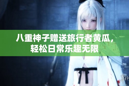 八重神子赠送旅行者黄瓜，轻松日常乐趣无限