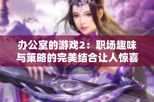 办公室的游戏2：职场趣味与策略的完美结合让人惊喜