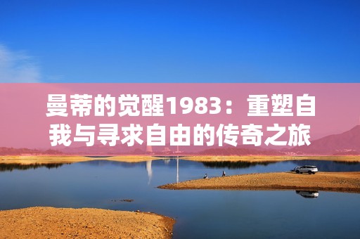 曼蒂的觉醒1983：重塑自我与寻求自由的传奇之旅