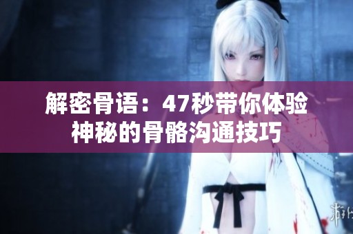 解密骨语：47秒带你体验神秘的骨骼沟通技巧