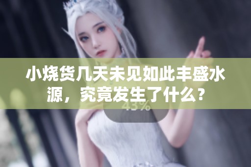 小烧货几天未见如此丰盛水源，究竟发生了什么？