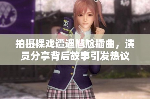 拍摄裸戏遭遇尴尬插曲，演员分享背后故事引发热议