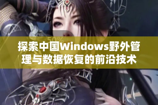 探索中国Windows野外管理与数据恢复的前沿技术