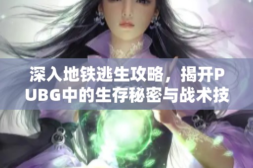 深入地铁逃生攻略，揭开PUBG中的生存秘密与战术技巧
